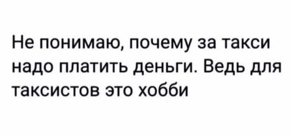 Не понимаю, почему за такси надо платить. Это же хобби!